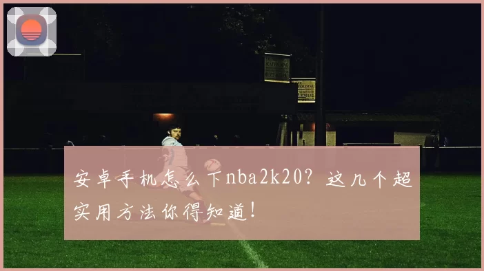 安卓手机怎么下nba2k20?这几个超实用方法你得知道!