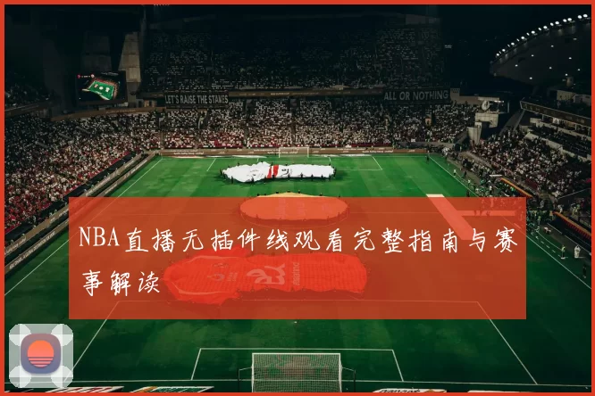 NBA直播无插件线观看完整指南与赛事解读