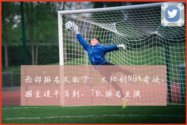 西部排名又乱了：太阳创NBA奇迹，掘金追平马刺，7队排名互换