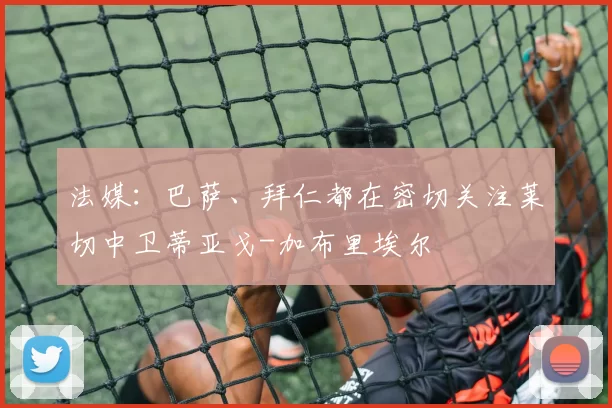 法媒:巴萨、拜仁都在密切关注莱切中卫蒂亚戈-加布里埃尔