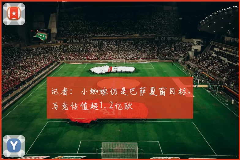 记者：小蜘蛛仍是巴萨夏窗目标，马竞估值超1.2亿欧