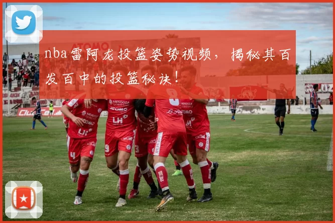 nba雷阿龙投篮姿势视频，揭秘其百发百中的投篮秘诀！