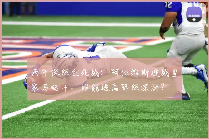 西甲保级生死战：阿拉维斯迎战皇家马略卡，谁能逃离降级深渊？