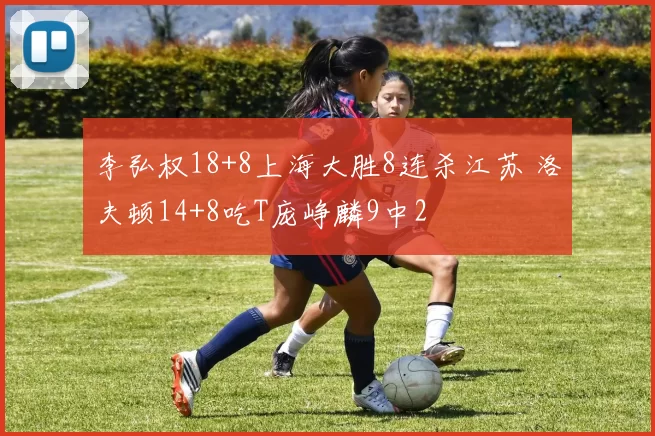 李弘权18+8上海大胜8连杀江苏 洛夫顿14+8吃T庞峥麟9中2