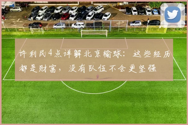 许利民4点详解北京输球：这些经历都是财富，没有队伍不会更坚强