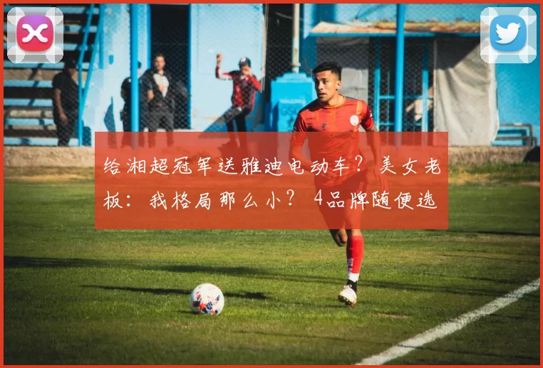 给湘超冠军送雅迪电动车？美女老板：我格局那么小？ 4品牌随便选