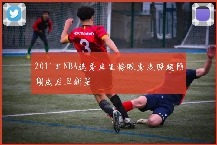 2011年NBA选秀库里榜眼秀表现超预期成后卫新星