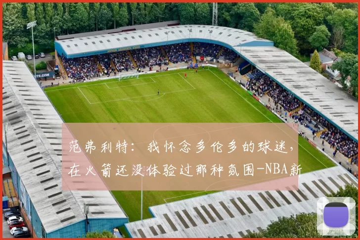 范弗利特：我怀念多伦多的球迷，在火箭还没体验过那种氛围-NBA新闻