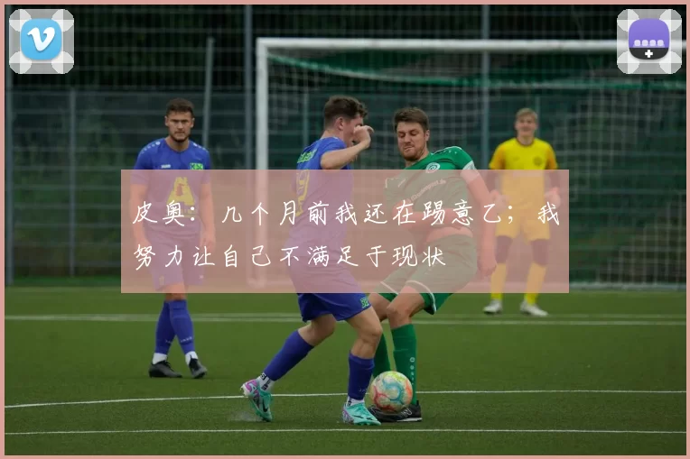 皮奥：几个月前我还在踢意乙；我努力让自己不满足于现状