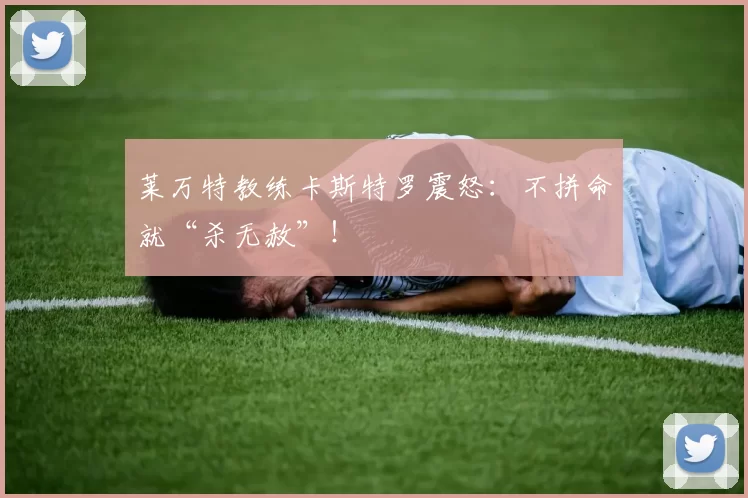 莱万特教练卡斯特罗震怒:不拼命就“杀无赦”!