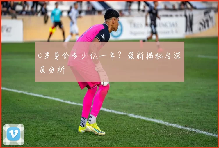 c罗身价多少亿一年？最新揭秘与深度分析