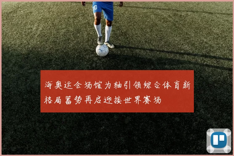 海奥运会场馆为轴引领综合体育新格局蓄势再启迎接世界赛场