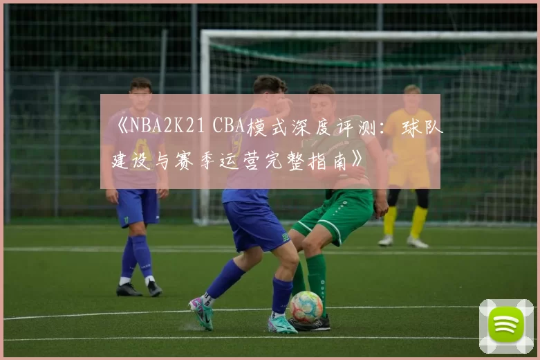 《NBA2K21 CBA模式深度评测：球队建设与赛季运营完整指南》