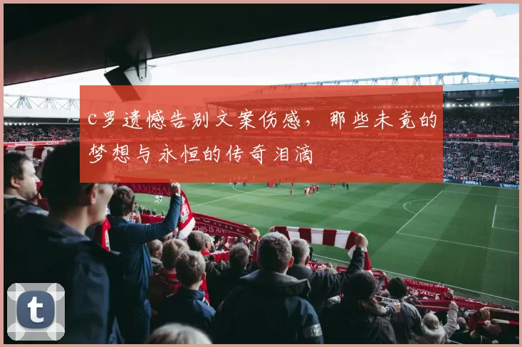 c罗遗憾告别文案伤感，那些未竟的梦想与永恒的传奇泪滴