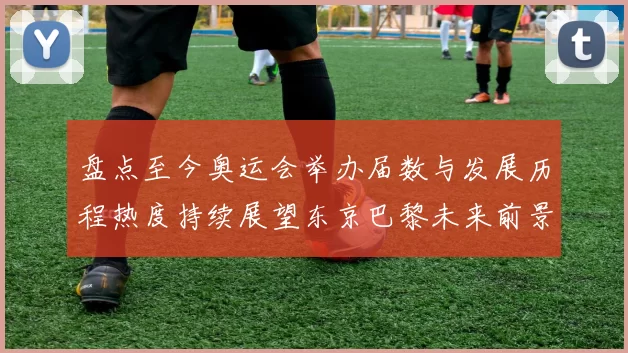 盘点至今奥运会举办届数与发展历程热度持续展望东京巴黎未来前景