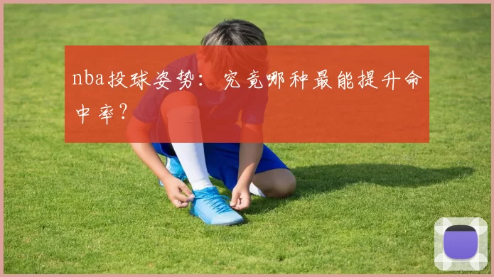 nba投球姿势：究竟哪种最能提升命中率？