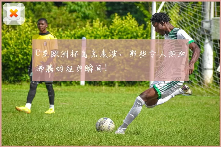 C罗欧洲杯高光表演，那些令人热血沸腾的经典瞬间！