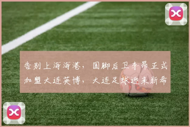 告别上海海港，国脚后卫李昂正式加盟大连英博，大连足球迎来新希望！_中卫_中超_赛季