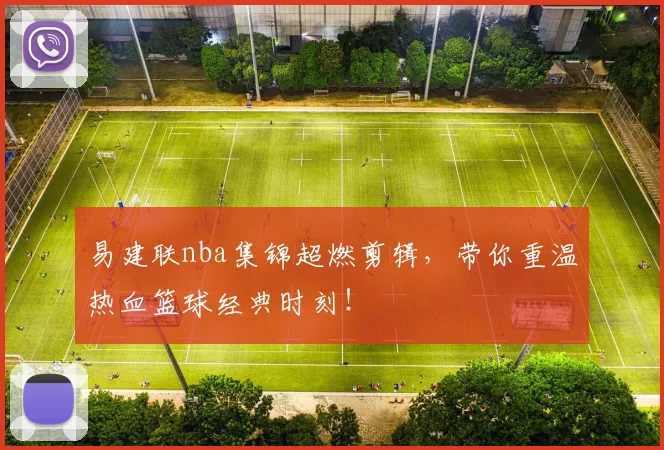 易建联nba集锦超燃剪辑，带你重温热血篮球经典时刻！