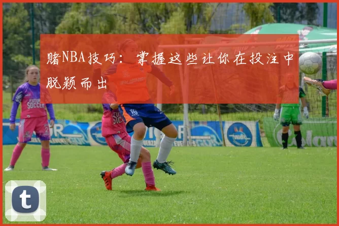 赌NBA技巧：掌握这些让你在投注中脱颖而出