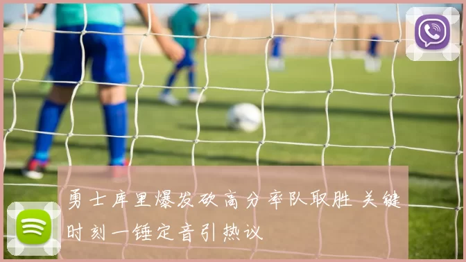 勇士库里爆发砍高分率队取胜 关键时刻一锤定音引热议