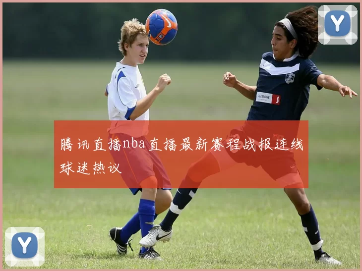 腾讯直播nba直播最新赛程战报连线球迷热议
