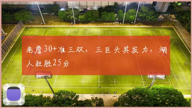 老詹30+准三双，三巨头其发力，湖人狂胜25分