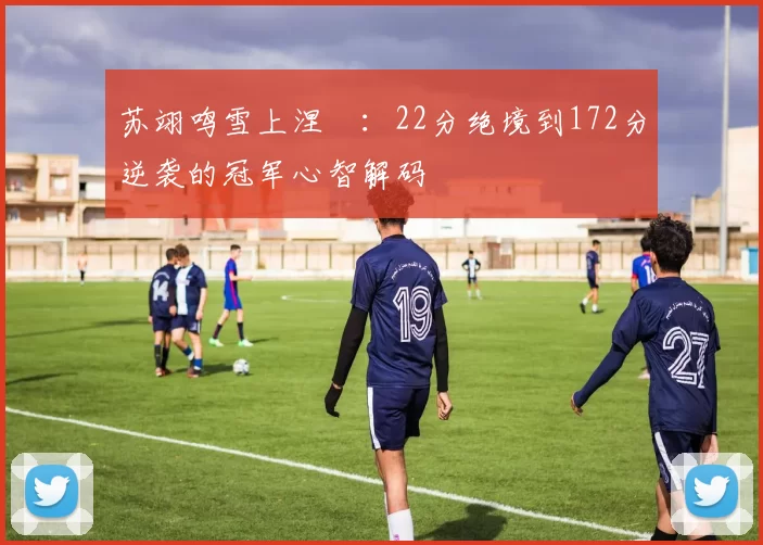 苏翊鸣雪上涅槃：22分绝境到172分逆袭的冠军心智解码