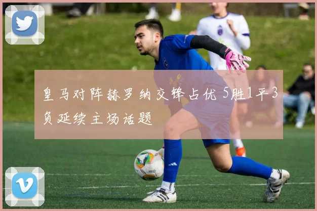 皇马对阵赫罗纳交锋占优 5胜1平3负延续主场话题