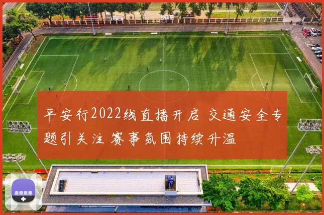 平安行2022线直播开启 交通安全专题引关注 赛事氛围持续升温