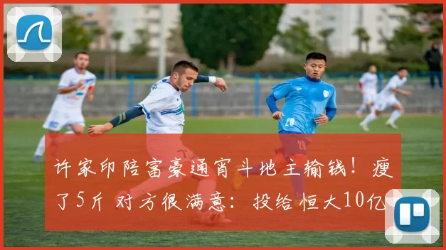 许家印陪富豪通宵斗地主输钱！瘦了5斤 对方很满意：投给恒大10亿