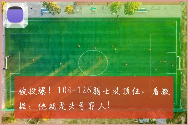 被投爆！104-126骑士没顶住，看数据，他就是头号罪人！