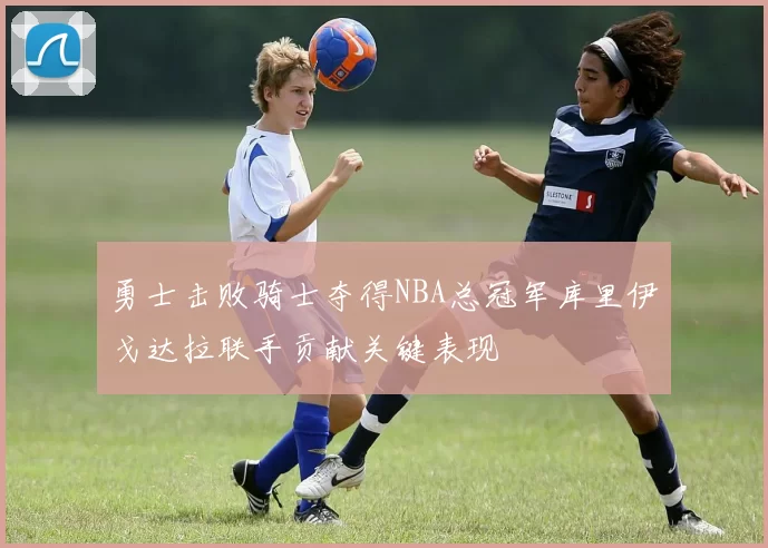 勇士击败骑士夺得NBA总冠军库里伊戈达拉联手贡献关键表现