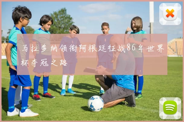 马拉多纳领衔阿根廷征战86年世界杯夺冠之路