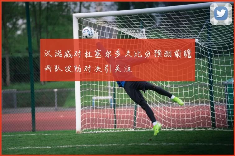 汉诺威对杜塞尔多夫比分预测前瞻两队攻防对决引关注