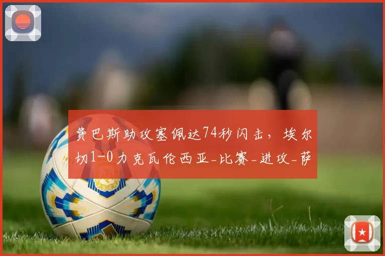 费巴斯助攻塞佩达74秒闪击，埃尔切1-0力克瓦伦西亚_比赛_进攻_萨拉比亚