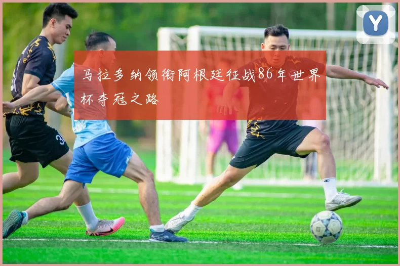 马拉多纳领衔阿根廷征战86年世界杯夺冠之路