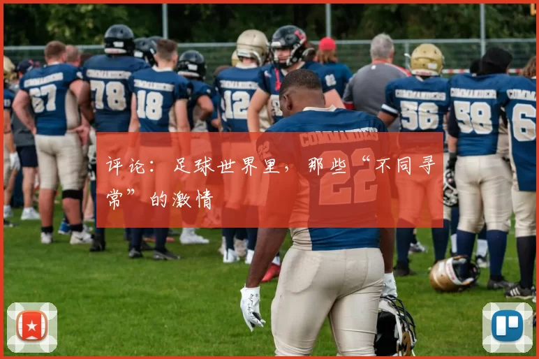 评论：足球世界里，那些“不同寻常”的激情