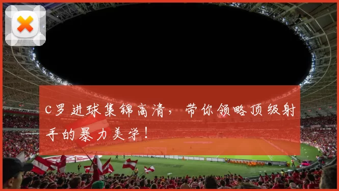 c罗进球集锦高清,带你领略顶级射手的暴力美学!