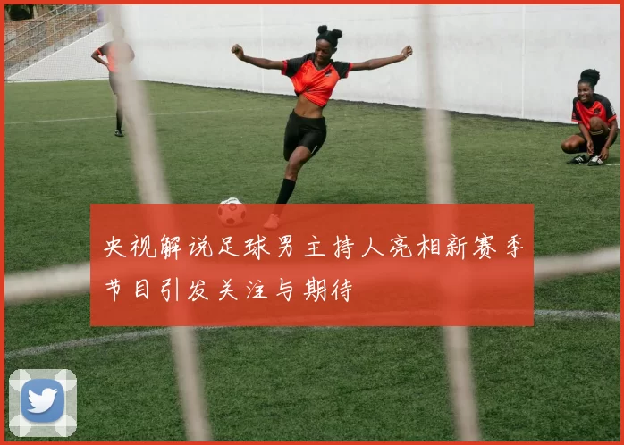 央视解说足球男主持人亮相新赛季节目引发关注与期待