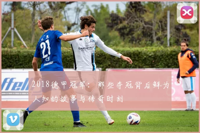 2018德甲冠军：那些夺冠背后鲜为人知的故事与传奇时刻