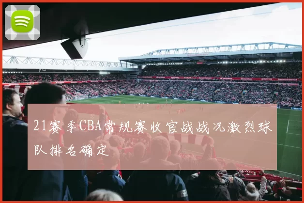 21赛季CBA常规赛收官战战况激烈球队排名确定