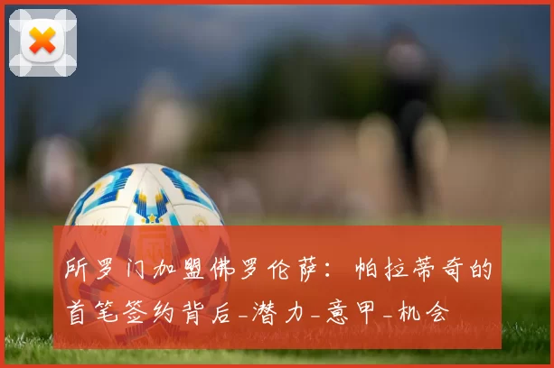 所罗门加盟佛罗伦萨：帕拉蒂奇的首笔签约背后_潜力_意甲_机会