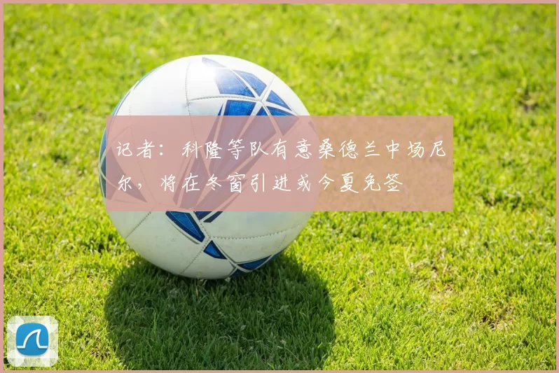 记者：科隆等队有意桑德兰中场尼尔，将在冬窗引进或今夏免签