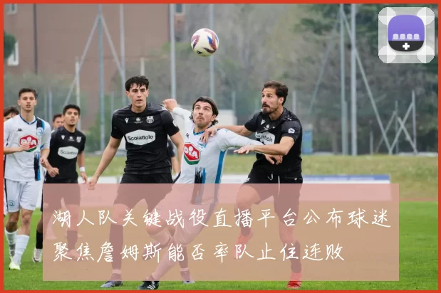 湖人队关键战役直播平台公布球迷聚焦詹姆斯能否率队止住连败