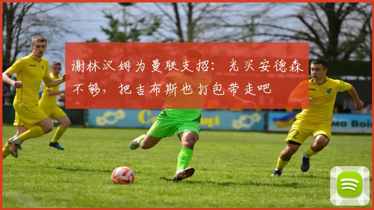 谢林汉姆为曼联支招：光买安德森不够，把吉布斯也打包带走吧