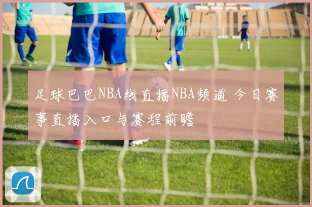 足球巴巴NBA线直播NBA频道 今日赛事直播入口与赛程前瞻