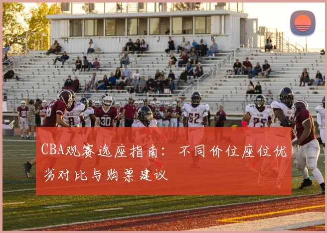 CBA观赛选座指南：不同价位座位优劣对比与购票建议