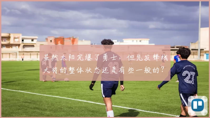 虽然太阳完爆了勇士，但先发锋线大将的整体状态还是有些一般的？