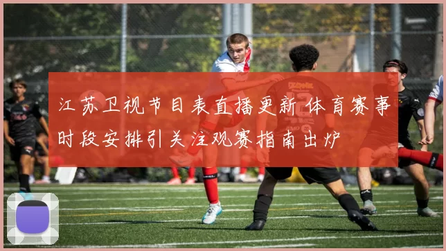江苏卫视节目表直播更新 体育赛事时段安排引关注观赛指南出炉